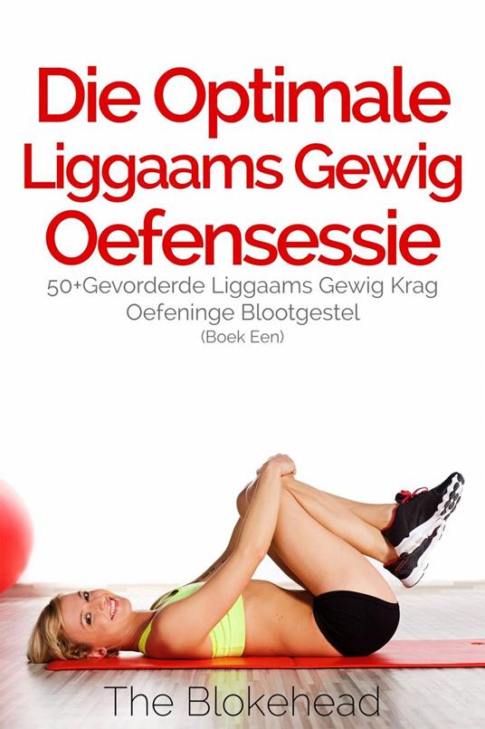 Die Optimale Liggaams Gewig Oefensessie : 50+Gevorderde Liggaams Gewig Krag Oefeninge Blootgestel (Boek Een) - The Blokehead - ebook