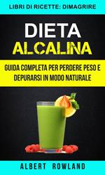 Dieta Alcalina: Guida Completa per perdere peso e depurarsi in modo naturale (Libri di ricette: Dimagrire)