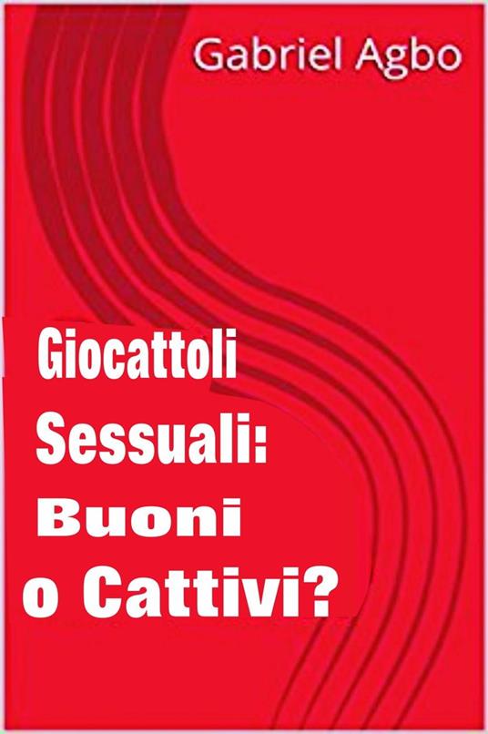 Giocattoli sessuali: Buoni o Cattivi? - Gabriel Agbo - ebook