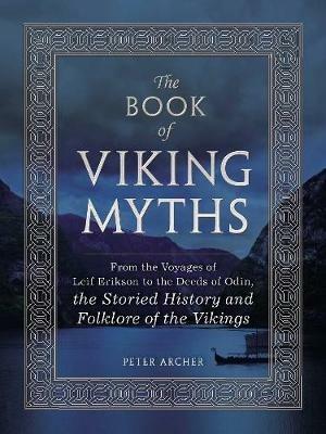 The Book of Viking Myths: From the Voyages of Leif Erikson to the Deeds of Odin, the Storied History and Folklore of the Vikings - Peter Archer - cover