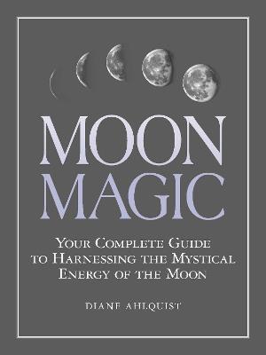 Moon Magic: Your Complete Guide to Harnessing the Mystical Energy of the Moon - Diane Ahlquist - cover