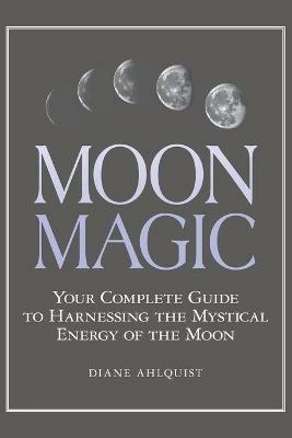 Moon Magic: Your Complete Guide to Harnessing the Mystical Energy of the Moon - Diane Ahlquist - cover