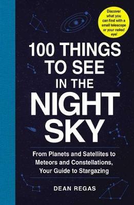 100 Things to See in the Night Sky: From Planets and Satellites to Meteors and Constellations, Your Guide to Stargazing - Dean Regas - cover