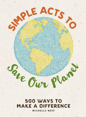 Simple Acts to Save Our Planet: 500 Ways to Make a Difference - Michelle Neff - cover