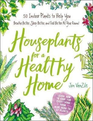 Houseplants for a Healthy Home: 50 Indoor Plants to Help You Breathe Better, Sleep Better, and Feel Better All Year Round - Jon VanZile - cover