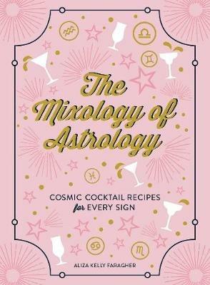 The Mixology of Astrology: Cosmic Cocktail Recipes for Every Sign - Aliza Kelly - cover