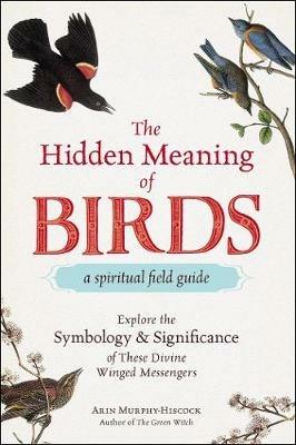 The Hidden Meaning of Birds--A Spiritual Field Guide: Explore the Symbology and Significance of These Divine Winged Messengers - Arin Murphy-Hiscock - cover