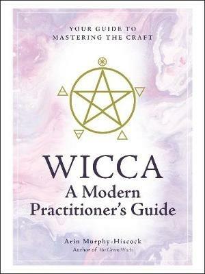 Wicca: A Modern Practitioner's Guide: Your Guide to Mastering the Craft - Arin Murphy-Hiscock - cover