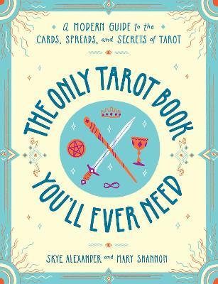 The Only Tarot Book You'll Ever Need: A Modern Guide to the Cards, Spreads, and Secrets of Tarot - Skye Alexander,Mary Shannon - cover