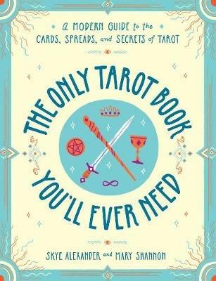 The Only Tarot Book You'll Ever Need: A Modern Guide to the Cards, Spreads, and Secrets of Tarot - Skye Alexander,Mary Shannon - cover