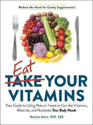 Eat Your Vitamins: Your Guide to Using Natural Foods to Get the Vitamins, Minerals, and Nutrients Your Body Needs - Mascha Davis - cover