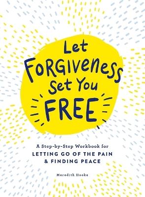 Let Forgiveness Set You Free: A Step-by-Step Workbook for Letting Go of the Pain & Finding Peace - Meredith Hooke - cover