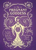 The Pregnant Goddess: Your Guide to Traditions, Rituals, and Blessings for a Sacred Pagan Pregnancy