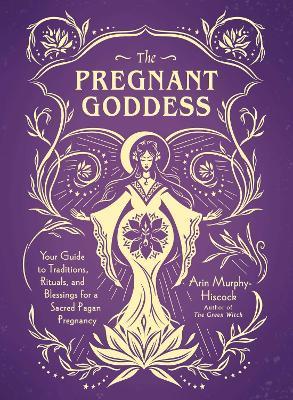 The Pregnant Goddess: Your Guide to Traditions, Rituals, and Blessings for a Sacred Pagan Pregnancy - Arin Murphy-Hiscock - cover
