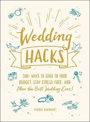 Wedding Hacks: 500+ Ways to Stick to Your Budget, Stay Stress-Free, and Plan the Best Wedding Ever! - Maddie Eisenhart - cover