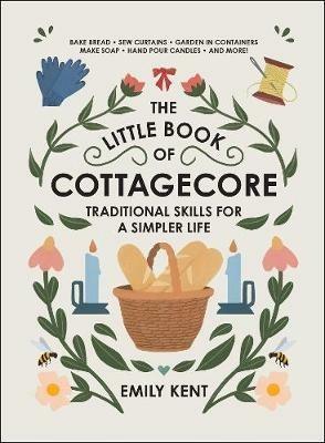 The Little Book of Cottagecore: Traditional Skills for a Simpler Life - Emily Kent - cover