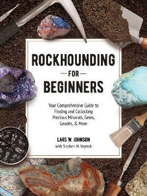 Rockhounding for Beginners: Your Comprehensive Guide to Finding and Collecting Precious Minerals, Gems, Geodes, & More - Lars W. Johnson,Stephen M. Voynick - cover