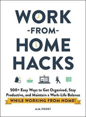 Work-from-Home Hacks: 500+ Easy Ways to Get Organized, Stay Productive, and Maintain a Work-Life Balance While Working from Home! - Aja Frost - cover