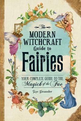 The Modern Witchcraft Guide to Fairies: Your Complete Guide to the Magick of the Fae - Skye Alexander - cover