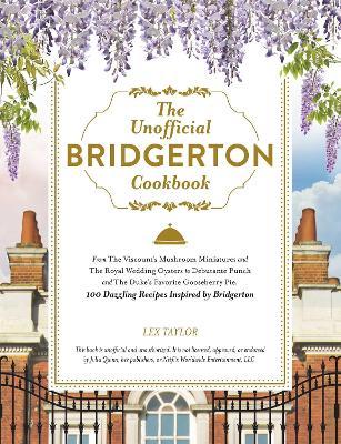 The Unofficial Bridgerton Cookbook: From The Viscount's Mushroom Miniatures and The Royal Wedding Oysters to Debutante Punch and The Duke's Favorite Gooseberry Pie, 100 Dazzling Recipes Inspired by Bridgerton - Lex Taylor - cover
