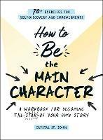 How to Be the Main Character: A Workbook for Becoming the Star of Your Own Story - Crystal St. John - cover