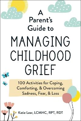 A Parent's Guide to Managing Childhood Grief: 100 Activities for Coping, Comforting, & Overcoming Sadness, Fear, & Loss - Katie Lear - cover