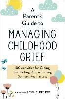A Parent's Guide to Managing Childhood Grief: 100 Activities for Coping, Comforting, & Overcoming Sadness, Fear, & Loss