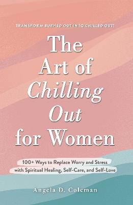 The Art of Chilling Out for Women: 100+ Ways to Replace Worry and Stress with Spiritual Healing, Self-Care, and Self-Love - Angela D. Coleman - cover