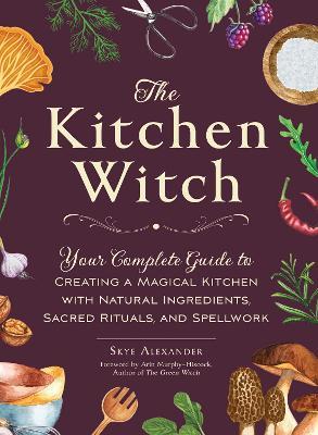 The Kitchen Witch: Your Complete Guide to Creating a Magical Kitchen with Natural Ingredients, Sacred Rituals, and Spellwork - Skye Alexander - cover