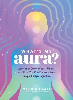 What's My Aura?: Learn Your Color, What It Means, and How You Can Embrace Your Unique Energy Signature - Mystic Michaela - cover