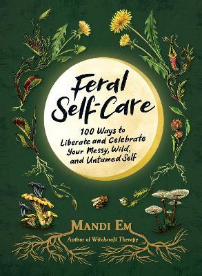 Feral Self-Care: 100 Ways to Liberate and Celebrate Your Messy, Wild, and Untamed Self - Mandi Em - cover