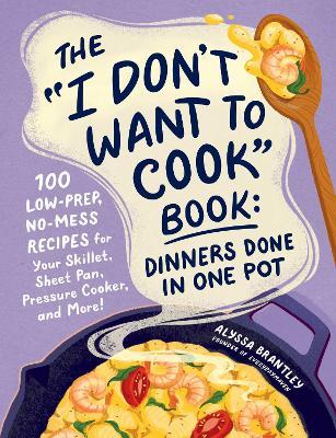 The "I Don't Want to Cook" Book: Dinners Done in One Pot: 100 Low-Prep, No-Mess Recipes for Your Skillet, Sheet Pan, Pressure Cooker, and More! - Alyssa Brantley - cover