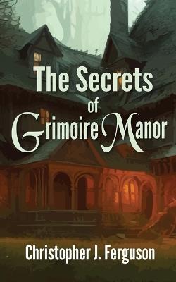 The Secrets of Grimoire Manor - Christopher J Ferguson - cover