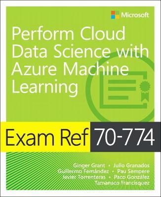 Exam Ref 70-774 Perform Cloud Data Science with Azure Machine Learning - Ginger Grant,Julio Granados,Guillermo Fernandez - cover