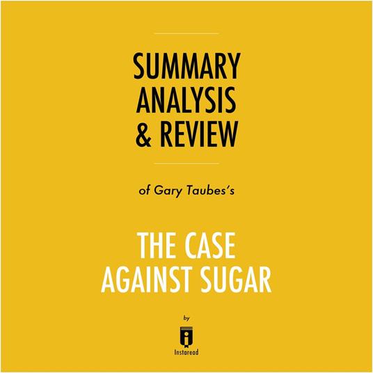 Summary, Analysis & Review of Gary Taubes's The Case Against Sugar by Instaread