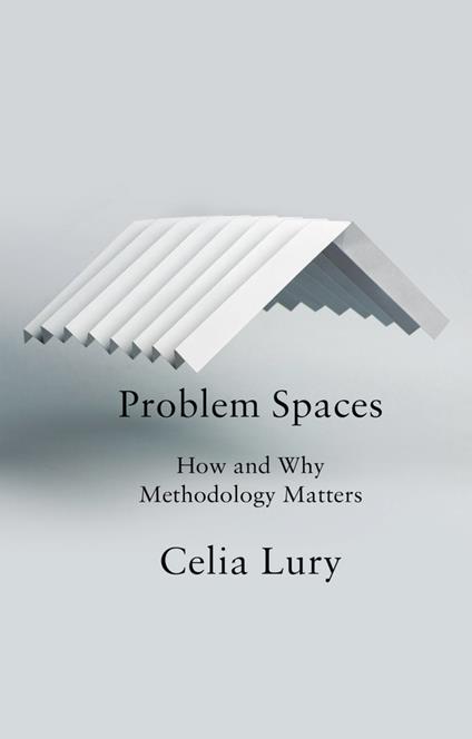 Problem Spaces: How and Why Methodology Matters - Celia Lury - cover