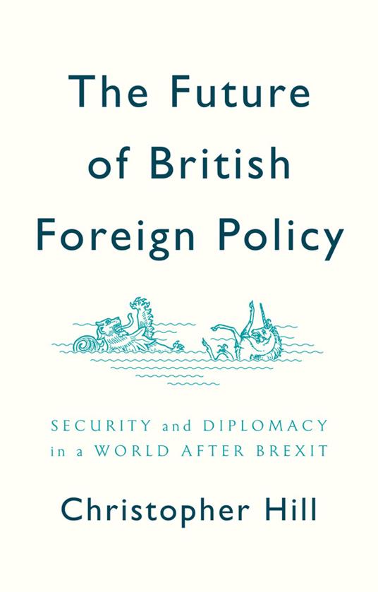 The Future of British Foreign Policy: Security and Diplomacy in a World after Brexit - Christopher Hill - cover