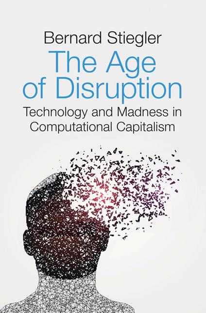 The Age of Disruption: Technology and Madness in Computational Capitalism - Bernard Stiegler - cover