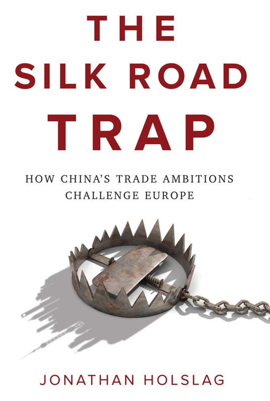 The Silk Road Trap: How China's Trade Ambitions Challenge Europe - Jonathan Holslag - cover