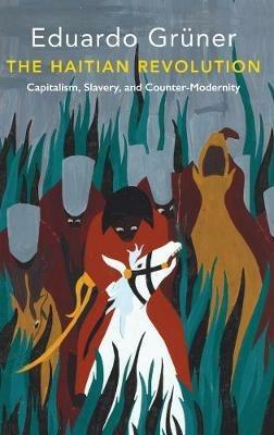 The Haitian Revolution: Capitalism, Slavery and Counter-Modernity - Eduardo Gruner - cover