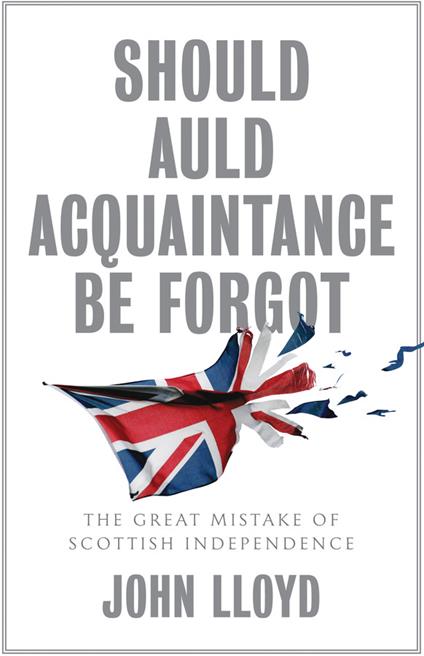 Should Auld Acquaintance Be Forgot: The Great Mistake of Scottish Independence - John Lloyd - cover