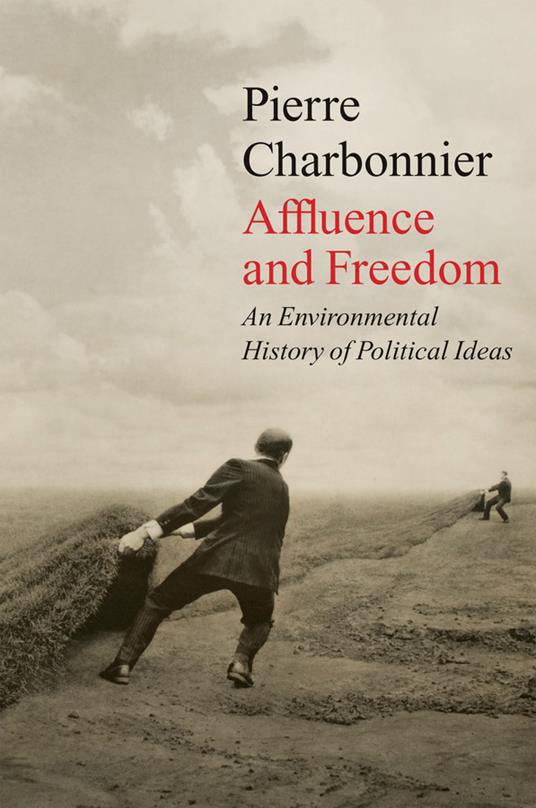 Affluence and Freedom: An Environmental History of Political Ideas - Pierre Charbonnier - cover