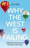 Why the West is Failing: Failed Economics and the Rise of the East - John Mills - cover