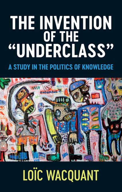 The Invention of the 'Underclass': A Study in the Politics of Knowledge - Loïc Wacquant - cover