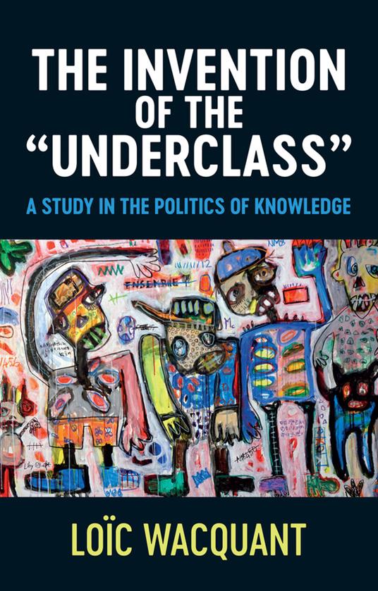 The Invention of the 'Underclass': A Study in the Politics of Knowledge - Loïc Wacquant - cover