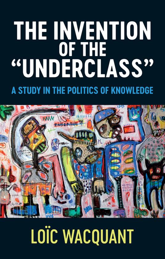 The Invention of the 'Underclass': A Study in the Politics of Knowledge - Loic Wacquant - cover