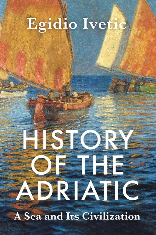 History of the Adriatic: A Sea and Its Civilization - Egidio Ivetic - cover