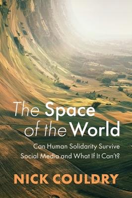 The Space of the World: Can Human Solidarity Survive Social Media and What If It Can't? - Nick Couldry - cover