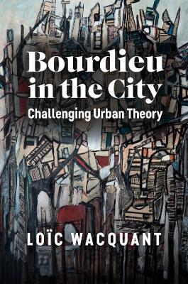 Bourdieu in the City: Challenging Urban Theory - Loïc Wacquant - cover