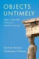 Objects Untimely: Object-Oriented Philosophy and Archaeology - Graham Harman,Christopher Witmore - cover